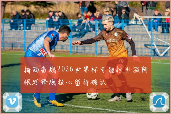 梅西备战2026世界杯可能性升温阿根廷锋线核心留待确认