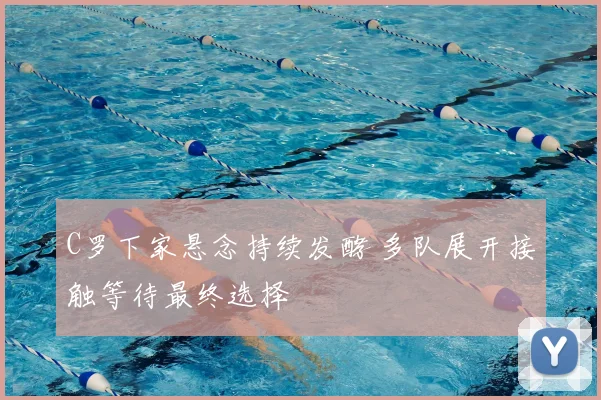 C罗下家悬念持续发酵 多队展开接触等待最终选择