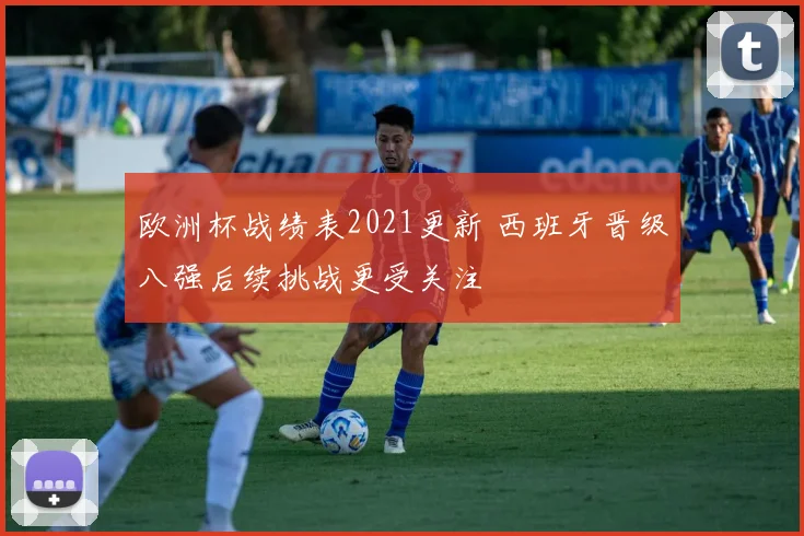 欧洲杯战绩表2021更新 西班牙晋级八强后续挑战更受关注