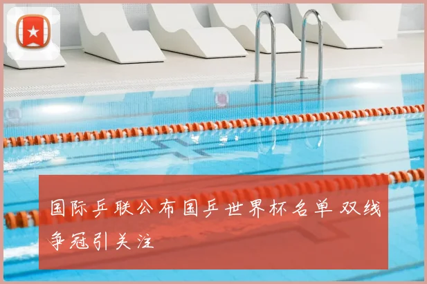 国际乒联公布国乒世界杯名单 双线争冠引关注