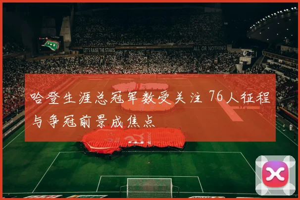 哈登生涯总冠军数受关注 76人征程与争冠前景成焦点