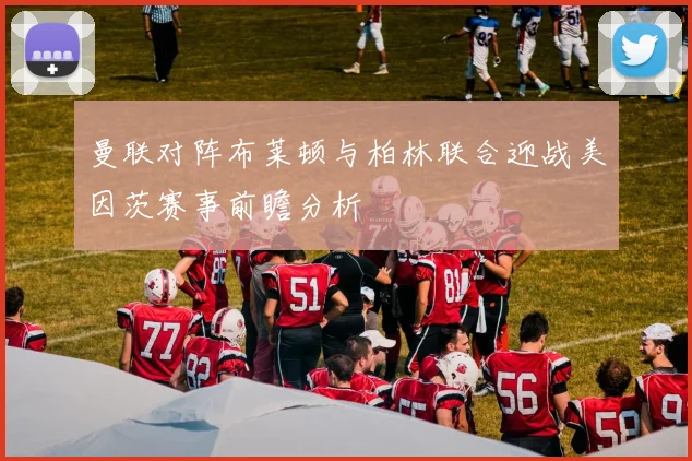 曼联对阵布莱顿与柏林联合迎战美因茨赛事前瞻分析