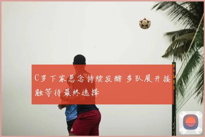 C罗下家悬念持续发酵 多队展开接触等待最终选择