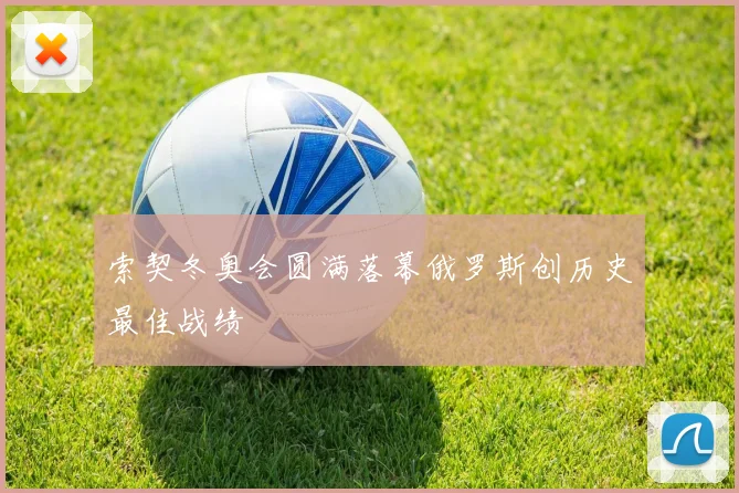 索契冬奥会圆满落幕俄罗斯创历史最佳战绩