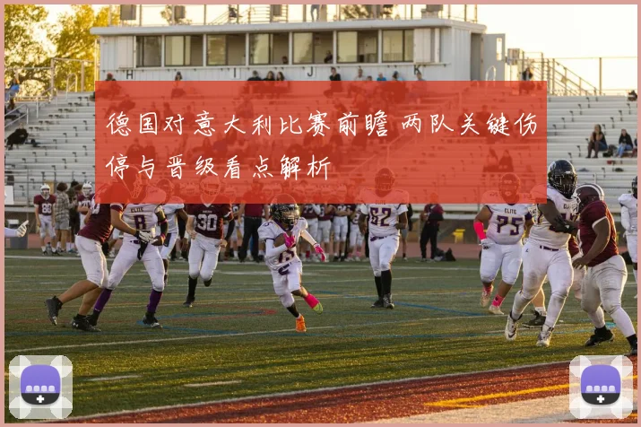 德国对意大利比赛前瞻 两队关键伤停与晋级看点解析