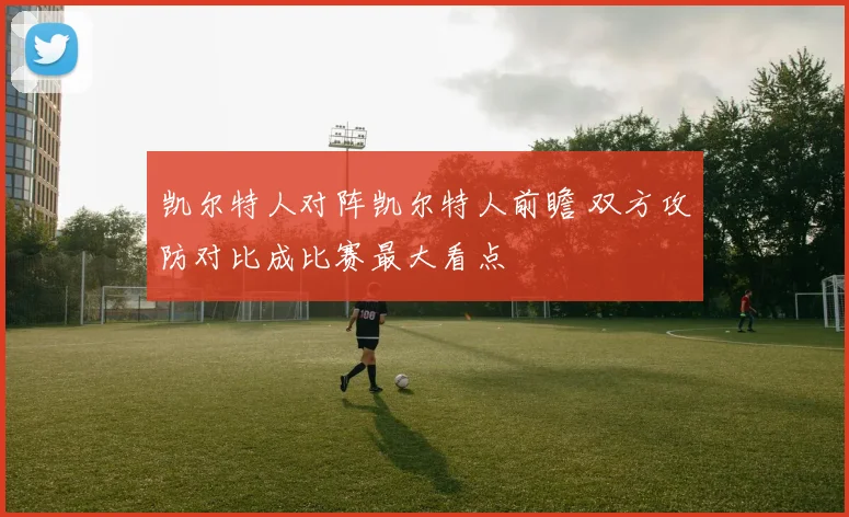 凯尔特人对阵凯尔特人前瞻 双方攻防对比成比赛最大看点