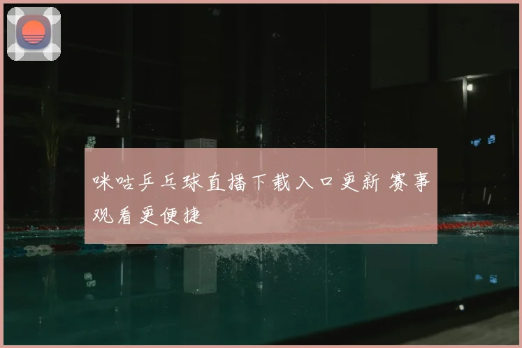 咪咕乒乓球直播下载入口更新 赛事观看更便捷