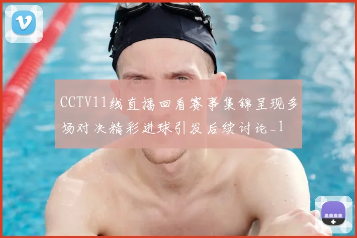 CCTV11线直播回看赛事集锦呈现多场对决精彩进球引发后续讨论_1