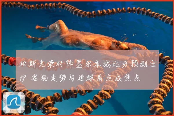 珀斯光荣对阵墨尔本城比分预测出炉 客场走势与进球看点成焦点