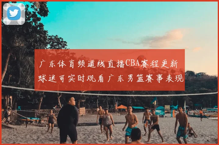 广东体育频道线直播CBA赛程更新 球迷可实时观看广东男篮赛事表现