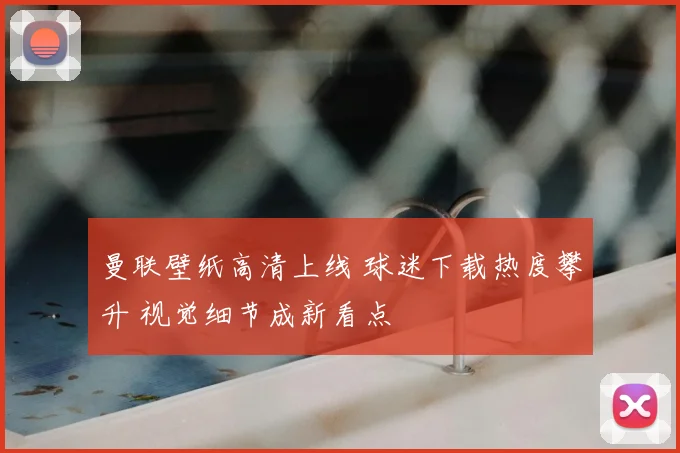曼联壁纸高清上线 球迷下载热度攀升 视觉细节成新看点
