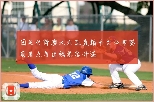 国足对阵澳大利亚直播平台公布赛前看点与出线悬念升温