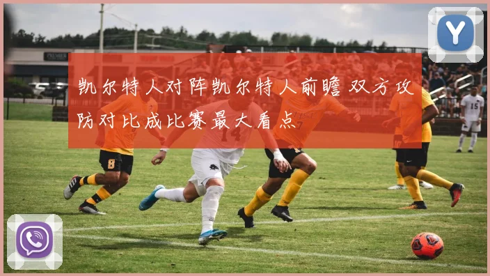 凯尔特人对阵凯尔特人前瞻 双方攻防对比成比赛最大看点