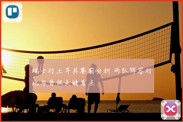 瑞士对土耳其赛前分析 两队阵容对比与晋级关键看点