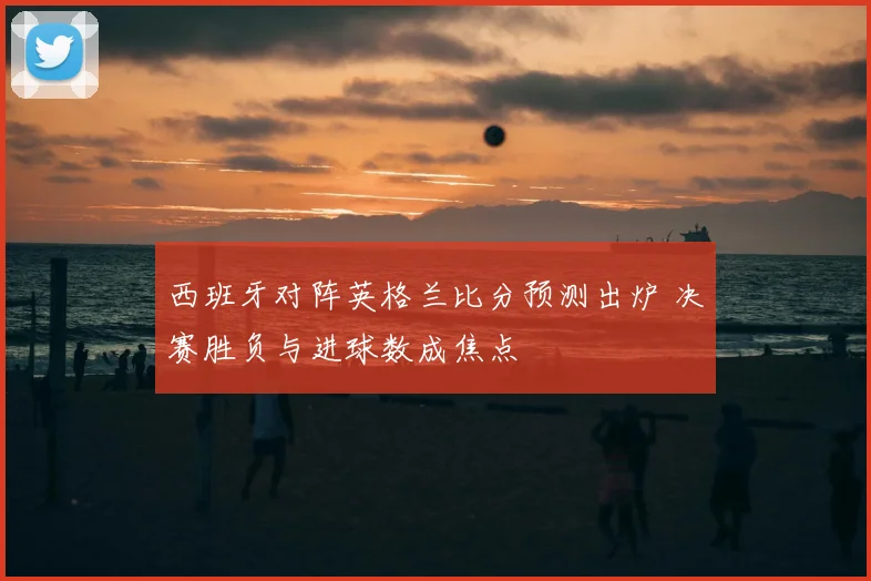 西班牙对阵英格兰比分预测出炉 决赛胜负与进球数成焦点