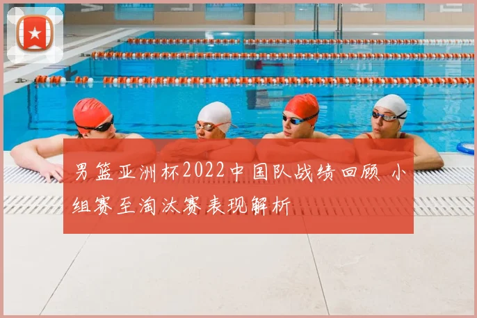 男篮亚洲杯2022中国队战绩回顾 小组赛至淘汰赛表现解析