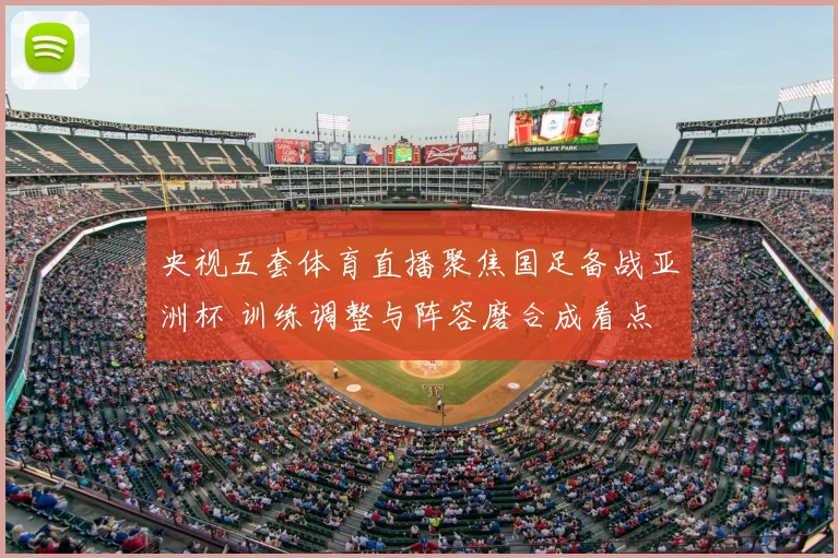 央视五套体育直播聚焦国足备战亚洲杯 训练调整与阵容磨合成看点