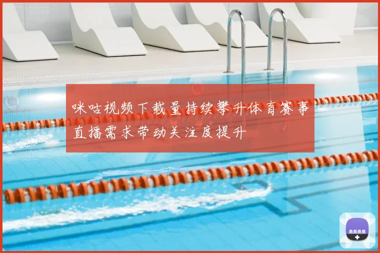 咪咕视频下载量持续攀升体育赛事直播需求带动关注度提升