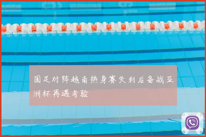 国足对阵越南热身赛失利后备战亚洲杯再遇考验