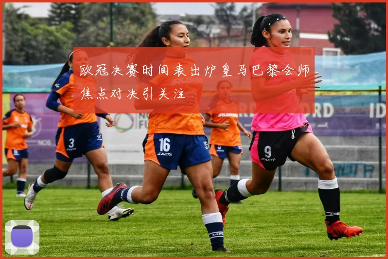 欧冠决赛时间表出炉皇马巴黎会师焦点对决引关注