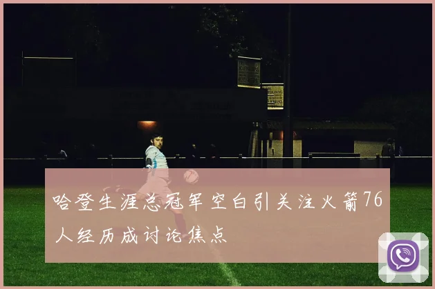 哈登生涯总冠军空白引关注火箭76人经历成讨论焦点