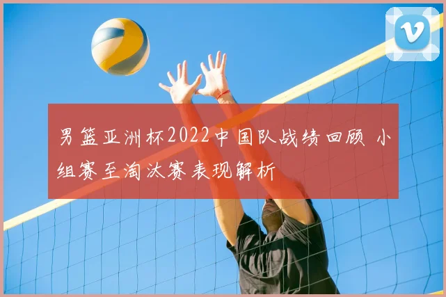 男篮亚洲杯2022中国队战绩回顾 小组赛至淘汰赛表现解析