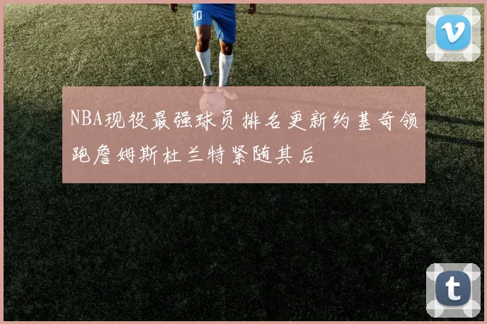 NBA现役最强球员排名更新约基奇领跑詹姆斯杜兰特紧随其后