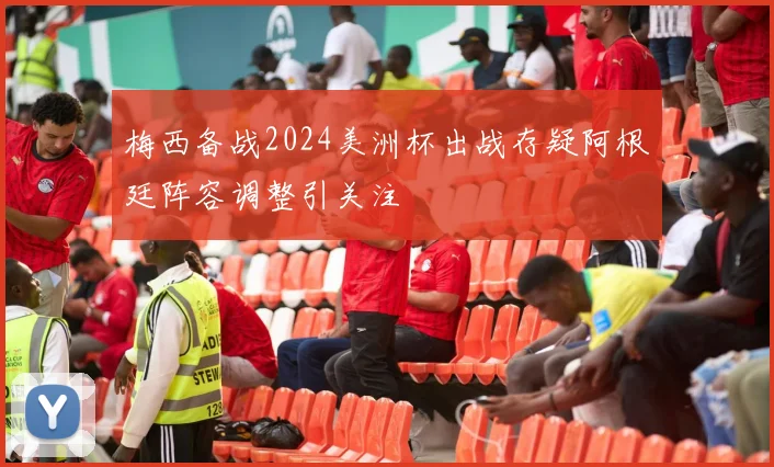 梅西备战2024美洲杯出战存疑阿根廷阵容调整引关注