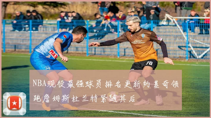 NBA现役最强球员排名更新约基奇领跑詹姆斯杜兰特紧随其后