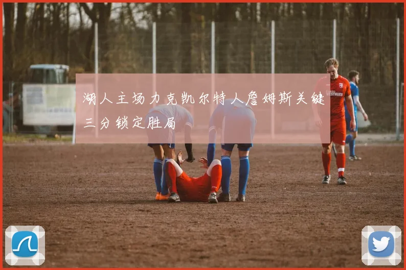 湖人主场力克凯尔特人詹姆斯关键三分锁定胜局