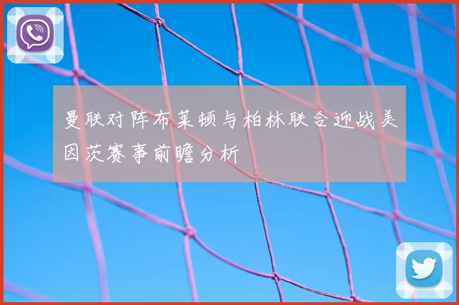 曼联对阵布莱顿与柏林联合迎战美因茨赛事前瞻分析