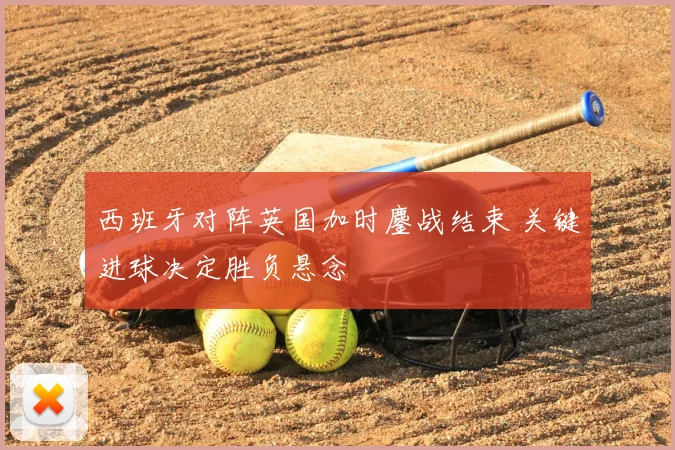 西班牙对阵英国加时鏖战结束 关键进球决定胜负悬念