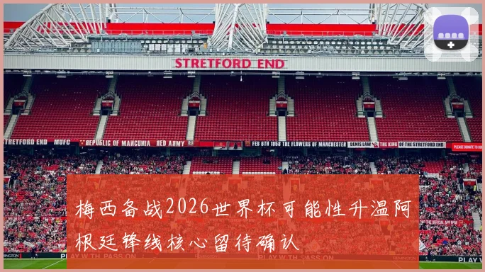 梅西备战2026世界杯可能性升温阿根廷锋线核心留待确认