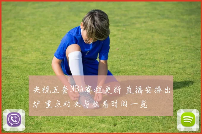 央视五套NBA赛程更新 直播安排出炉 重点对决与收看时间一览