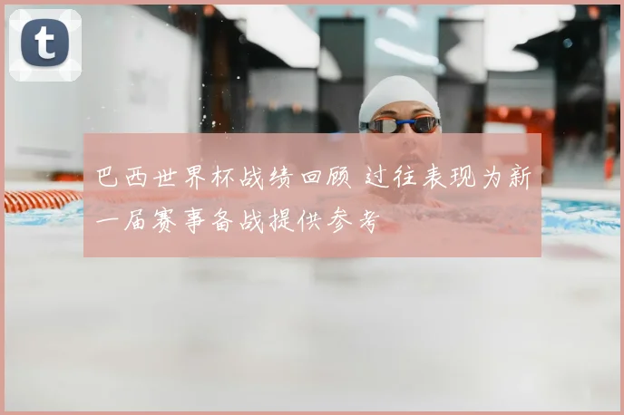 巴西世界杯战绩回顾 过往表现为新一届赛事备战提供参考