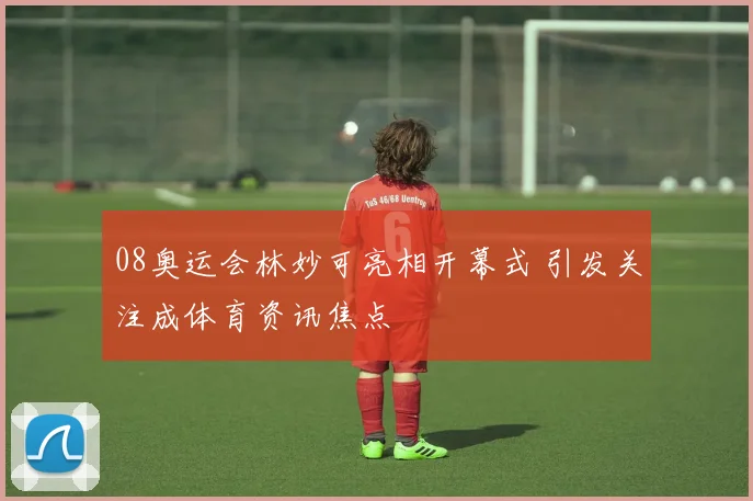 08奥运会林妙可亮相开幕式 引发关注成体育资讯焦点