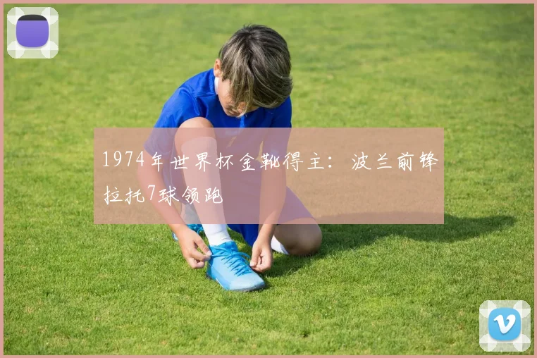 1974年世界杯金靴得主：波兰前锋拉托7球领跑