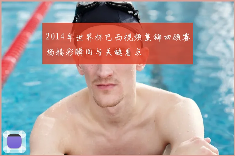 2014年世界杯巴西视频集锦回顾赛场精彩瞬间与关键看点