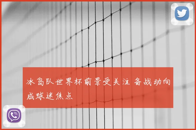 冰岛队世界杯前景受关注 备战动向成球迷焦点