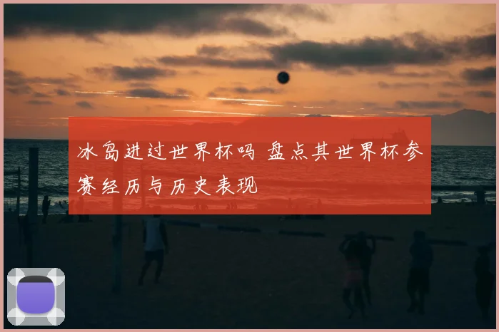 冰岛进过世界杯吗 盘点其世界杯参赛经历与历史表现